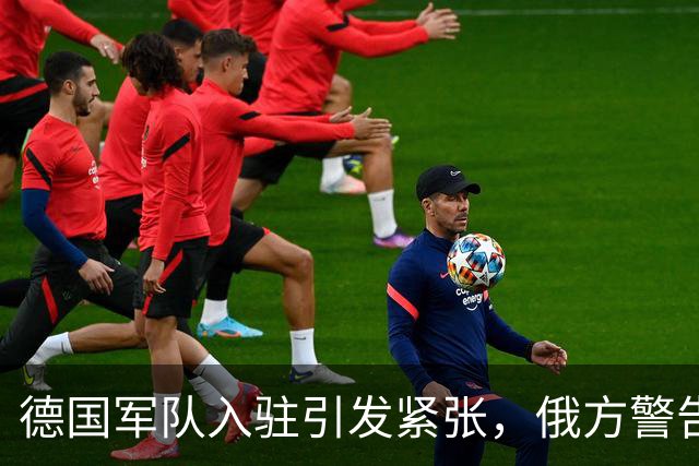 德国军队入驻引发紧张，俄方警告参战风险升级