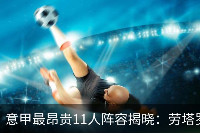 意甲最昂贵11人阵容揭晓：劳塔罗8500万欧元稳居首位，米兰球员缺席