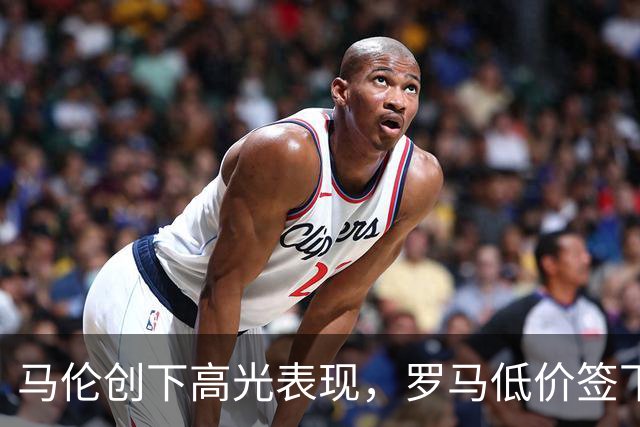 马伦创下高光表现，罗马低价签下的超级前锋启航